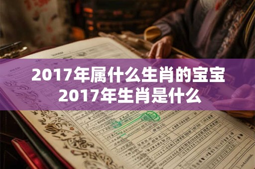 2017年属什么生肖的宝宝 2017年生肖是什么