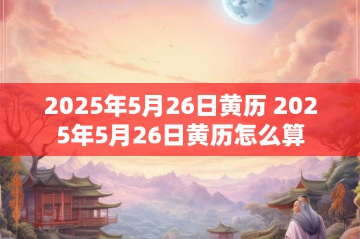 2026年5月26日黄历 2026年5月26日黄历怎么算