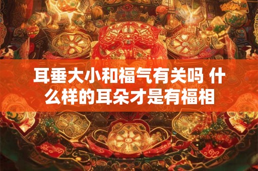 耳垂大小和福气有关吗 什么样的耳朵才是有福相