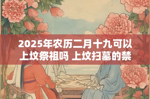2025年农历二月十九可以上坟祭祖吗 上坟扫墓的禁忌
