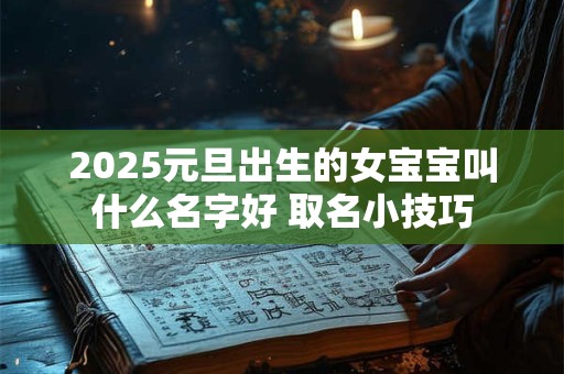 2025元旦出生的女宝宝叫什么名字好 取名小技巧