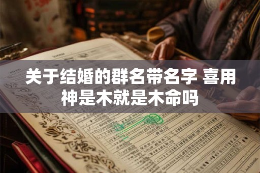 关于结婚的群名带名字 喜用神是木就是木命吗