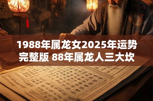 1988年属龙女2025年运势完整版 88年属龙人三大坎