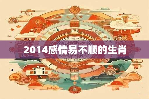 2014感情易不顺的生肖