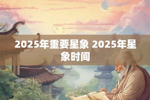 2025年重要星象 2025年星象时间