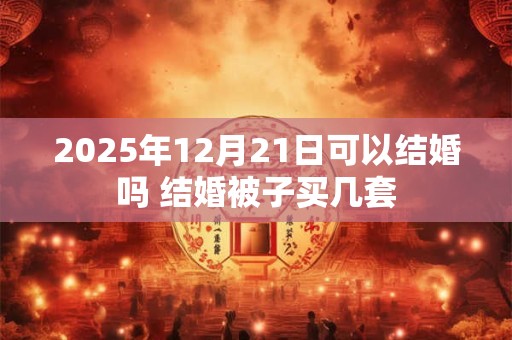 2025年12月21日可以结婚吗 结婚被子买几套