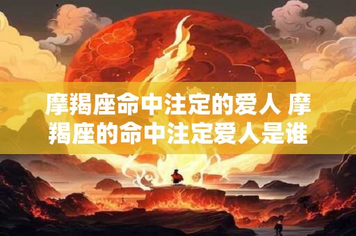 摩羯座命中注定的爱人 摩羯座的命中注定爱人是谁
