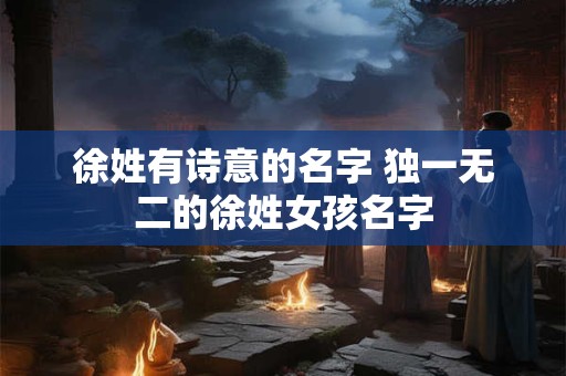 徐姓有诗意的名字 独一无二的徐姓女孩名字
