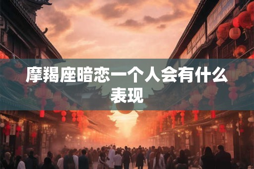 摩羯座暗恋一个人会有什么表现