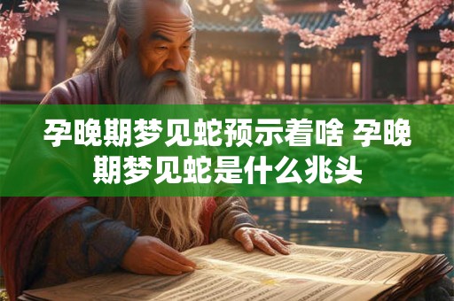 孕晚期梦见蛇预示着啥 孕晚期梦见蛇是什么兆头