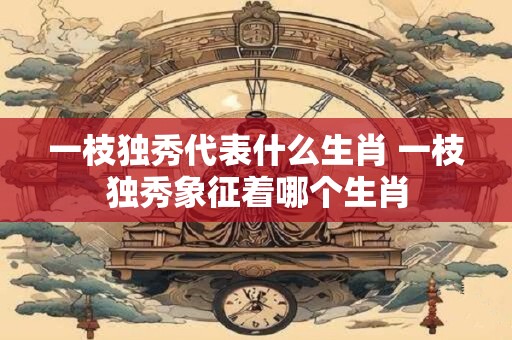 一枝独秀代表什么生肖 一枝独秀象征着哪个生肖