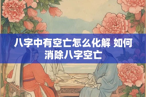八字中有空亡怎么化解 如何消除八字空亡
