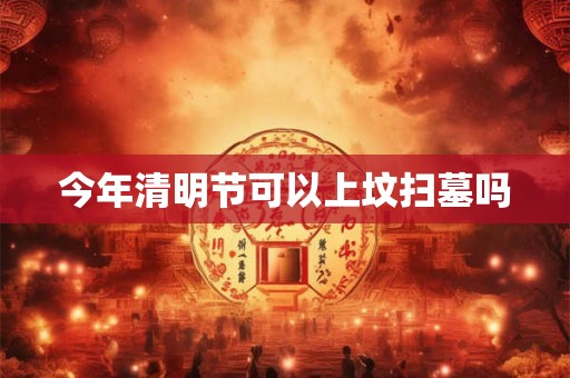 今年清明节可以上坟扫墓吗 今年清明节可以上坟扫墓吗