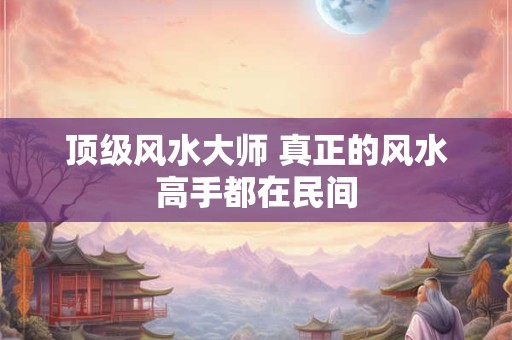 顶级风水大师 真正的风水高手都在民间