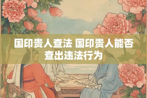 国印贵人查法 国印贵人能否查出违法行为