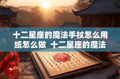 十二星座的魔法手杖怎么用纸怎么做  十二星座的魔法棒怎么画