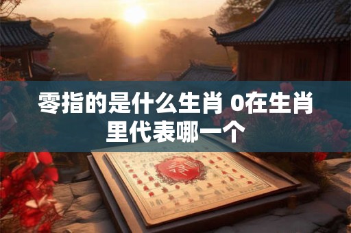 零指的是什么生肖 0在生肖里代表哪一个