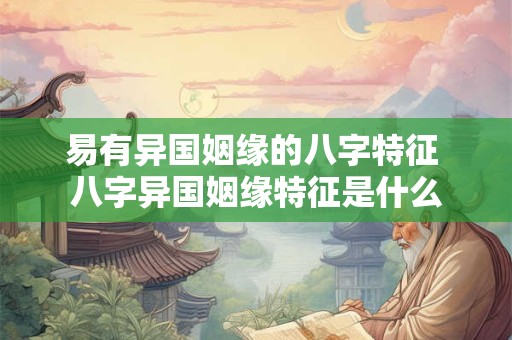 易有异国姻缘的八字特征 八字异国姻缘特征是什么