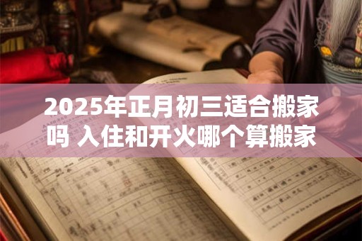 2025年正月初三适合搬家吗 入住和开火哪个算搬家