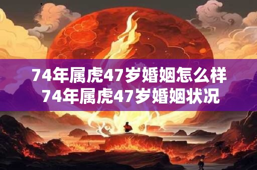 74年属虎47岁婚姻怎么样 74年属虎47岁婚姻状况