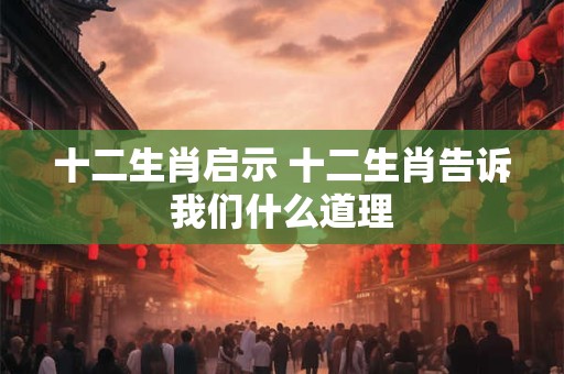 十二生肖启示 十二生肖告诉我们什么道理
