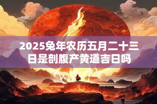 2025兔年农历五月二十三日是剖腹产黄道吉日吗