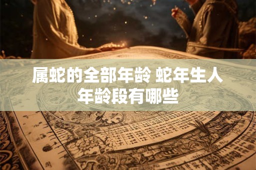 属蛇的全部年龄 蛇年生人年龄段有哪些