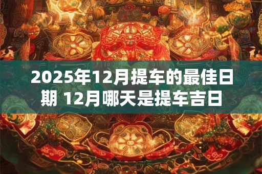 2025年12月提车的最佳日期 12月哪天是提车吉日