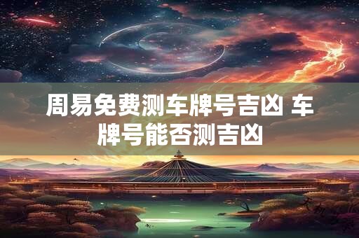 周易免费测车牌号吉凶 车牌号能否测吉凶
