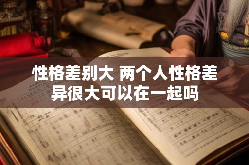 性格差别大 两个人性格差异很大可以在一起吗