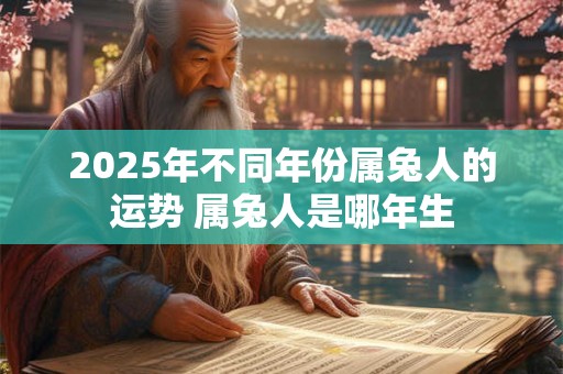 2025年不同年份属兔人的运势 属兔人是哪年生