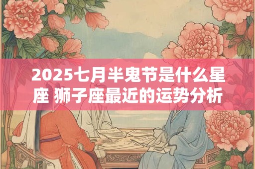 2025七月半鬼节是什么星座 狮子座最近的运势分析