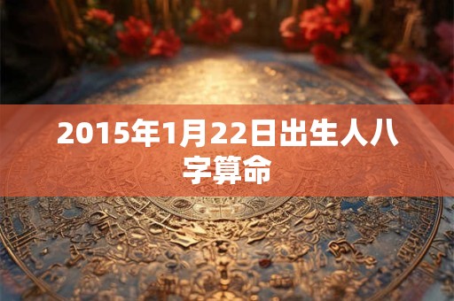 2015年1月22日出生人八字算命