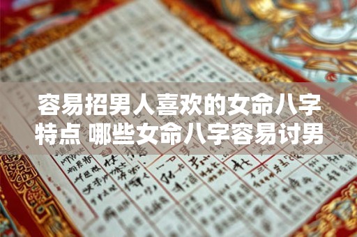 容易招男人喜欢的女命八字特点 哪些女命八字容易讨男人喜欢