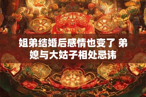 姐弟结婚后感情也变了 弟媳与大姑子相处忌讳