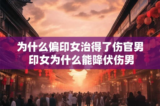 为什么偏印女治得了伤官男 印女为什么能降伏伤男