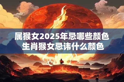 属猴女2025年忌哪些颜色 生肖猴女忌讳什么颜色