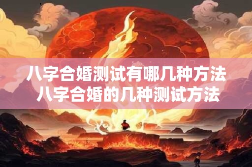 八字合婚测试有哪几种方法 八字合婚的几种测试方法