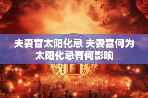 夫妻宫太阳化忌 夫妻宫何为太阳化忌有何影响