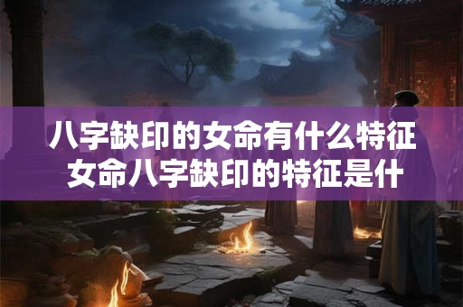 八字缺印的女命有什么特征 女命八字缺印的特征是什么