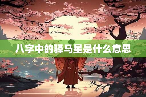 八字中的驿马星是什么意思