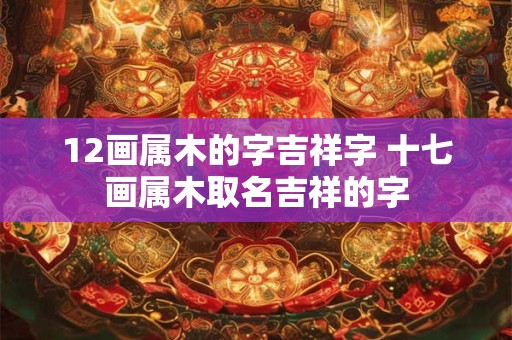 12画属木的字吉祥字 十七画属木取名吉祥的字