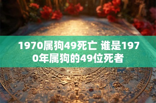 1970属狗49死亡 谁是1970年属狗的49位死者