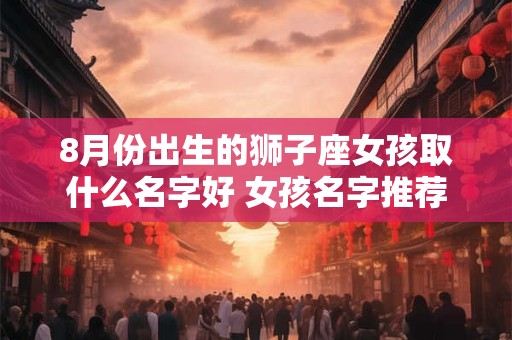 8月份出生的狮子座女孩取什么名字好 女孩名字推荐
