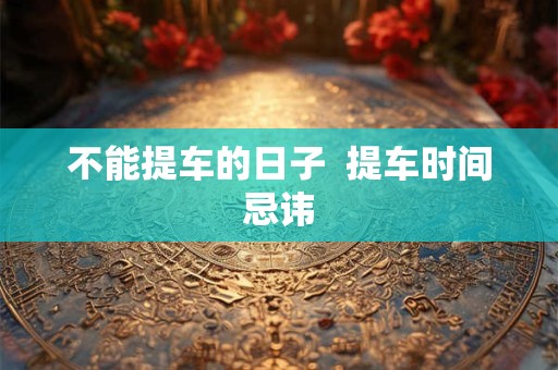 不能提车的日子  提车时间忌讳