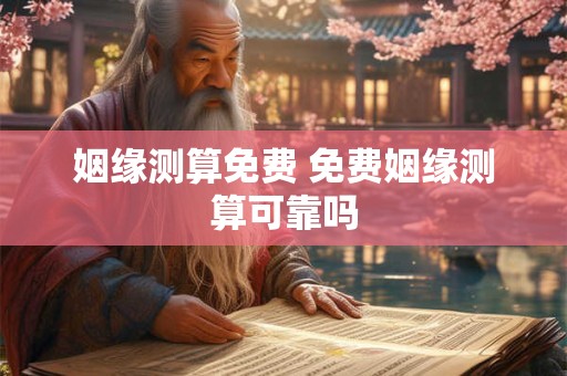 姻缘测算免费 免费姻缘测算可靠吗
