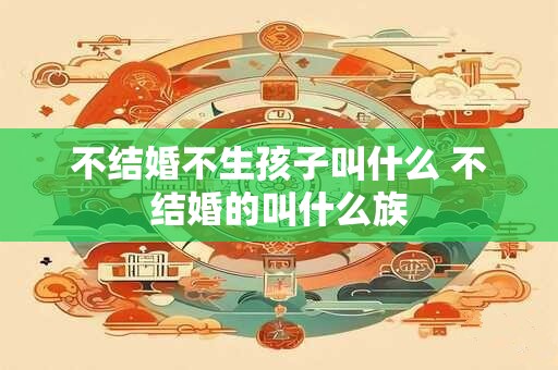 不结婚不生孩子叫什么 不结婚的叫什么族