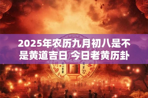 2025年农历九月初八是不是黄道吉日 今日老黄历卦象