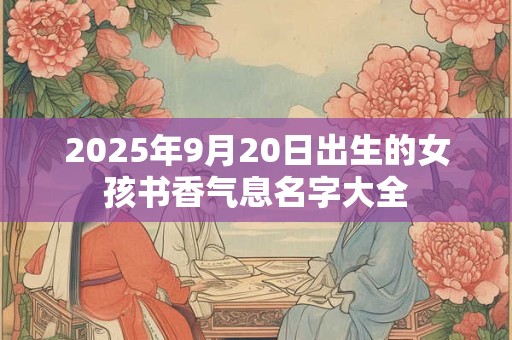 2025年9月20日出生的女孩书香气息名字大全