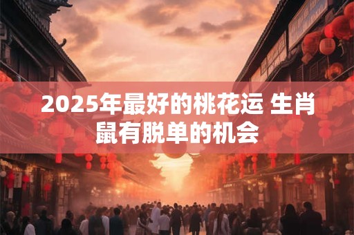2025年最好的桃花运 生肖鼠有脱单的机会